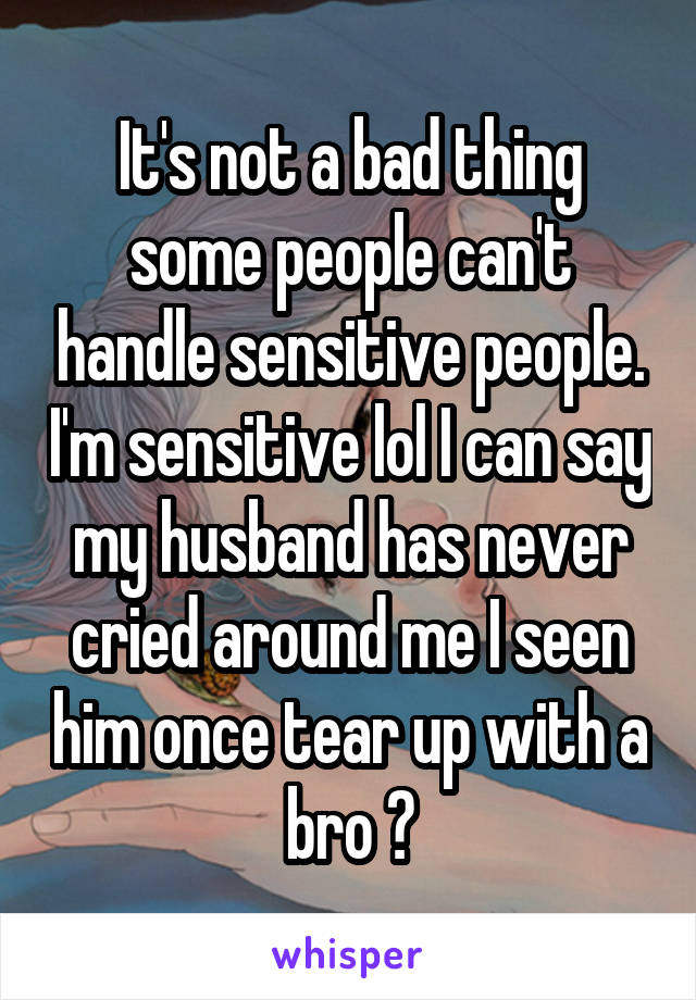It's not a bad thing some people can't handle sensitive people. I'm sensitive lol I can say my husband has never cried around me I seen him once tear up with a bro 😶