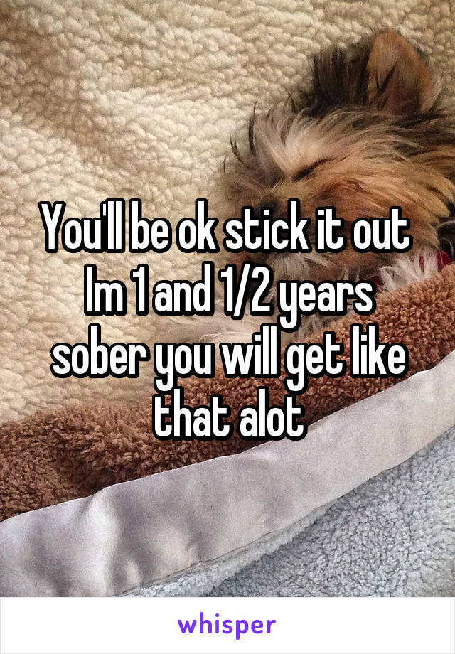 You'll be ok stick it out 
Im 1 and 1/2 years sober you will get like that alot