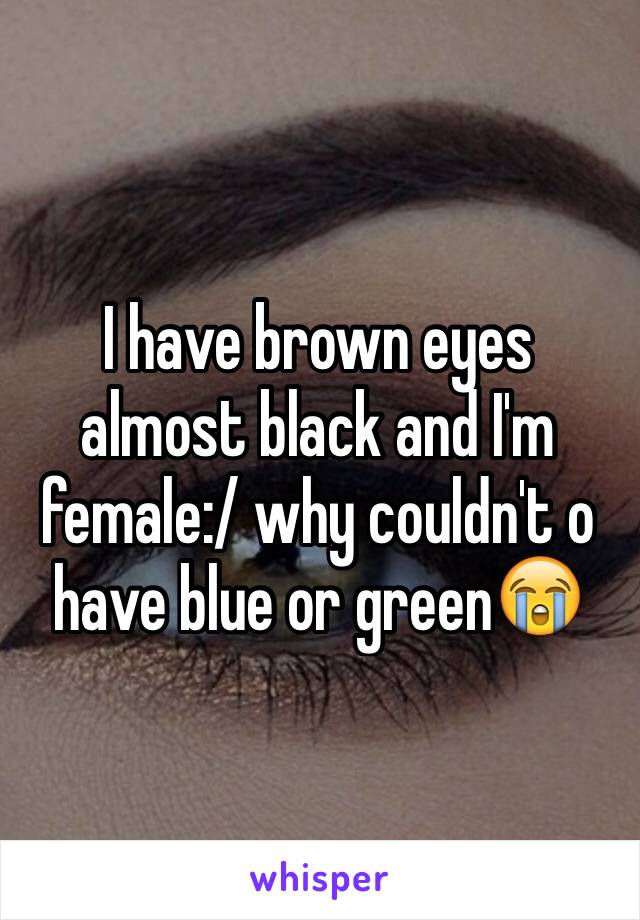 I have brown eyes almost black and I'm female:/ why couldn't o have blue or green😭
