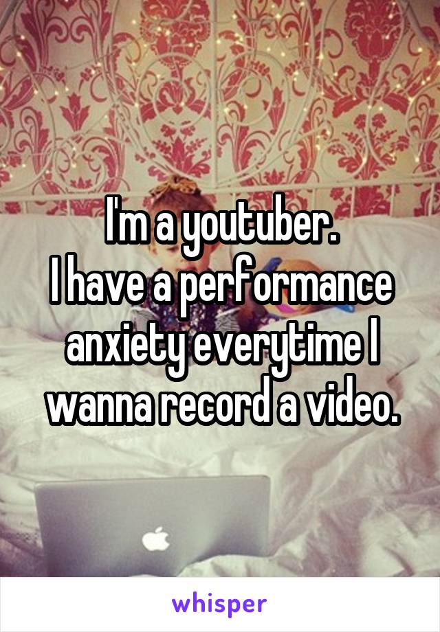 I'm a youtuber.
I have a performance anxiety everytime I wanna record a video.