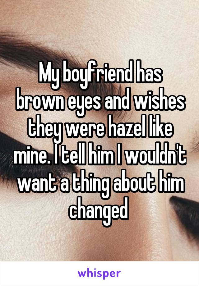 My boyfriend has brown eyes and wishes they were hazel like mine. I tell him I wouldn't want a thing about him changed 