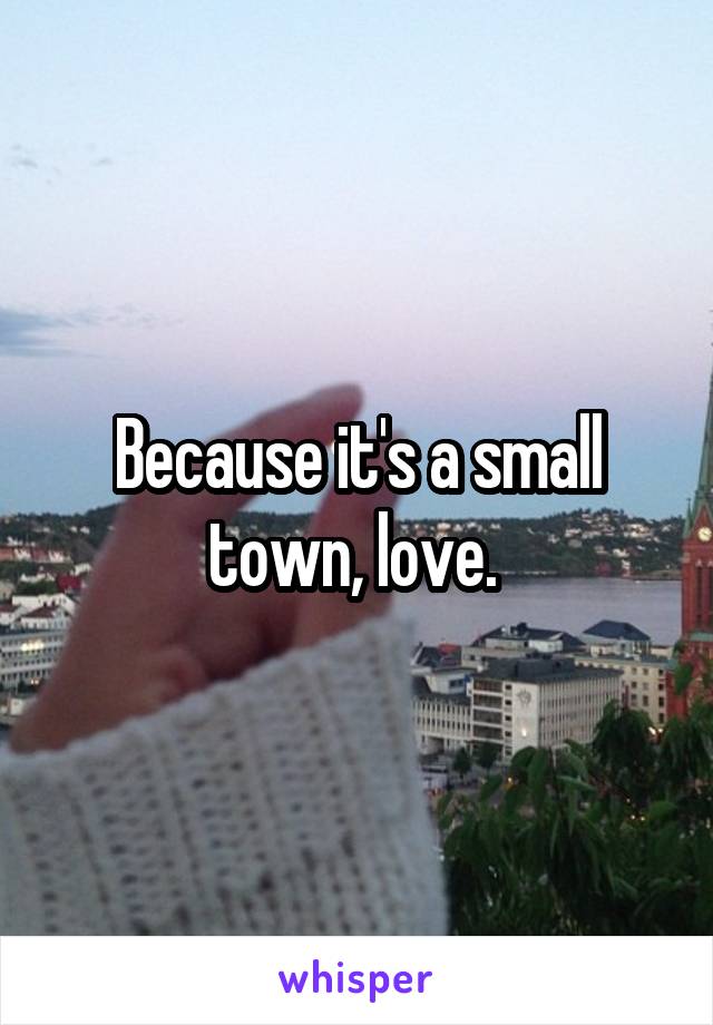 Because it's a small town, love. 