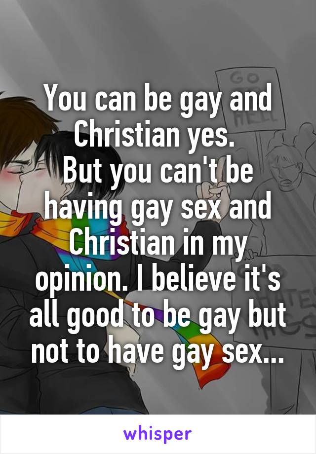 You can be gay and Christian yes. 
But you can't be having gay sex and Christian in my opinion. I believe it's all good to be gay but not to have gay sex...