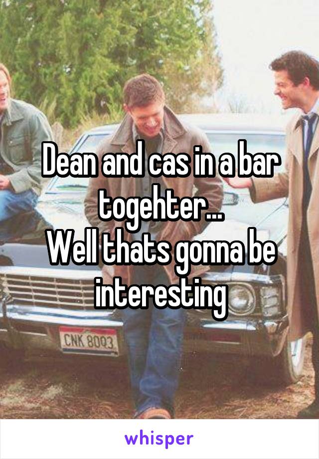 Dean and cas in a bar togehter...
Well thats gonna be interesting