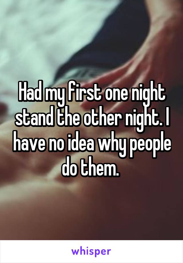 Had my first one night stand the other night. I have no idea why people do them. 