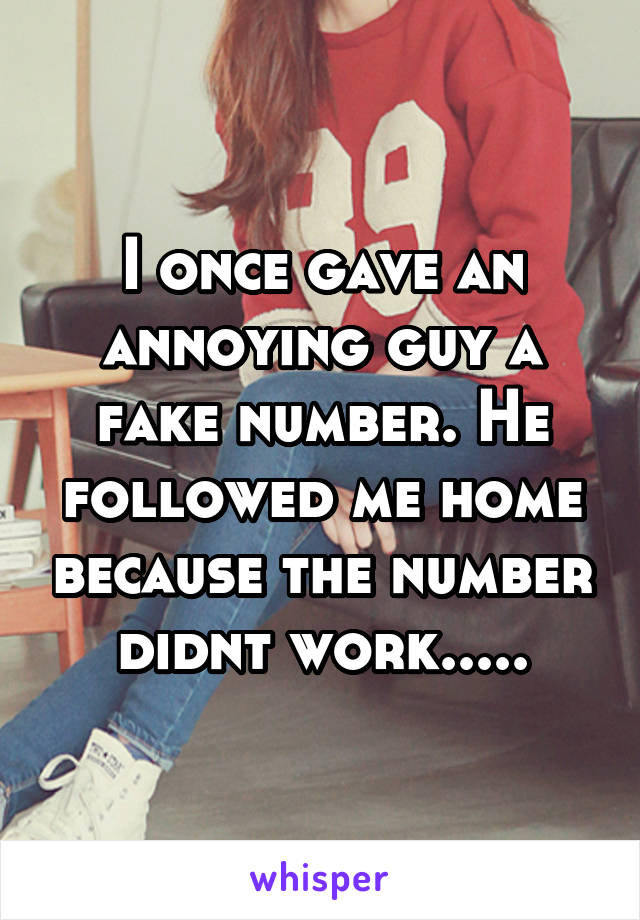 I once gave an annoying guy a fake number. He followed me home because the number didnt work.....