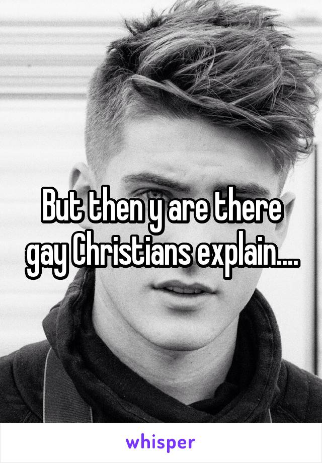 But then y are there gay Christians explain....