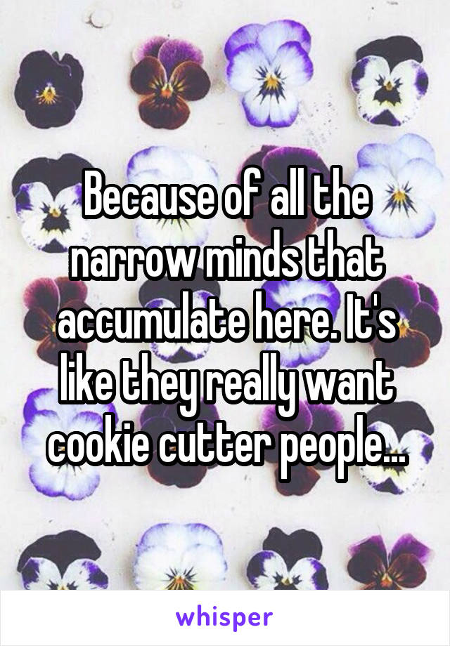 Because of all the narrow minds that accumulate here. It's like they really want cookie cutter people...