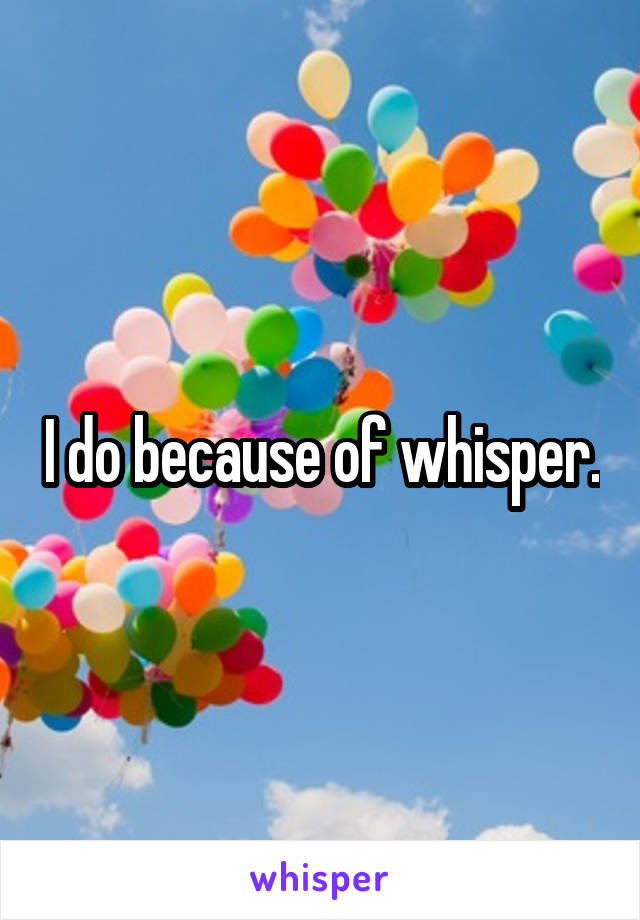 I do because of whisper.