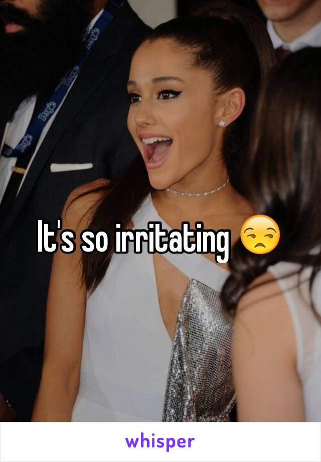 It's so irritating 😒