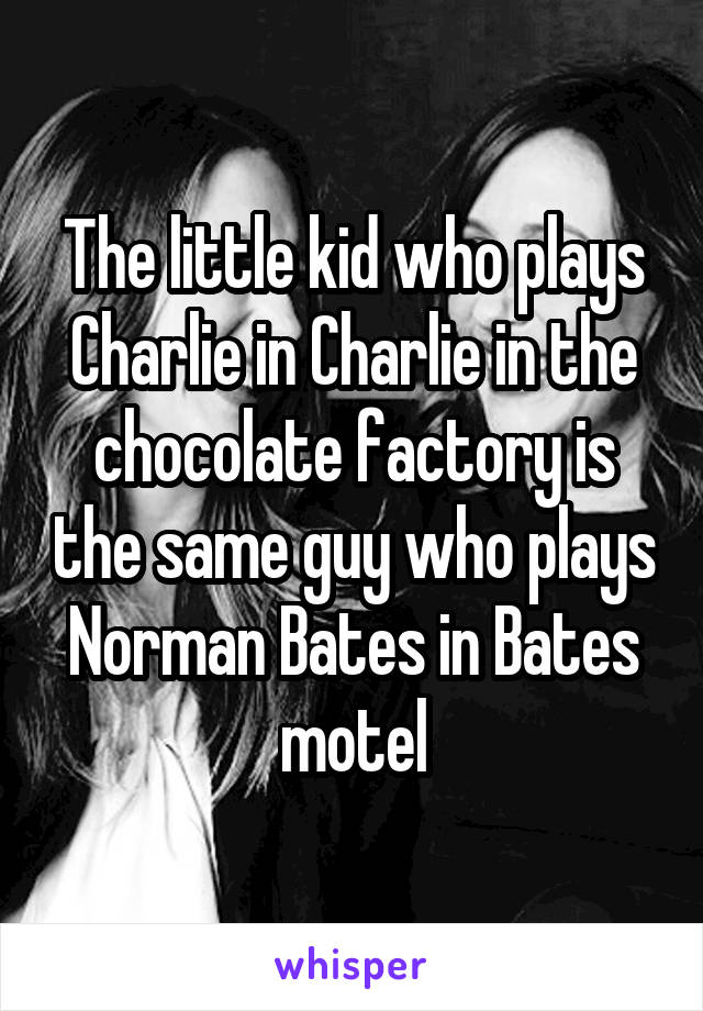 The little kid who plays Charlie in Charlie in the chocolate factory is the same guy who plays Norman Bates in Bates motel