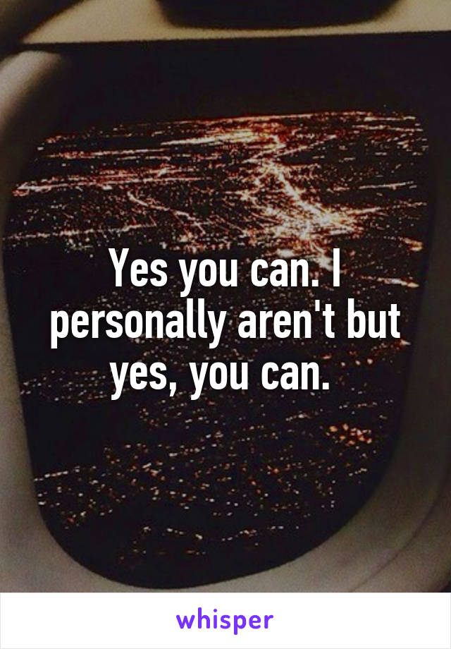 Yes you can. I personally aren't but yes, you can. 