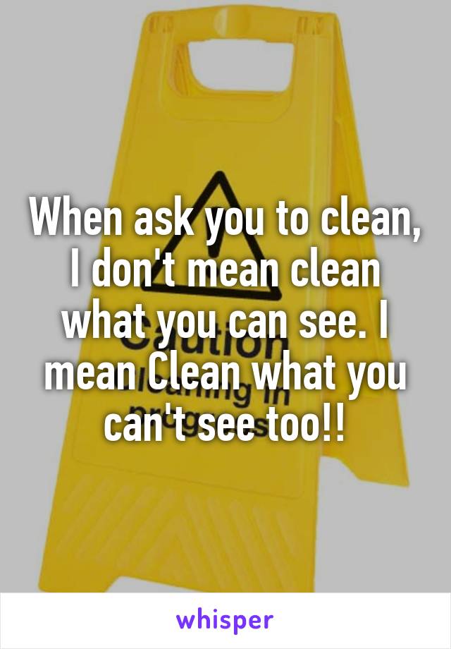 When ask you to clean, I don't mean clean what you can see. I mean Clean what you can't see too!!