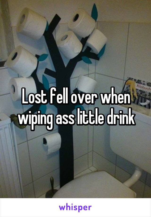 Lost fell over when wiping ass little drink