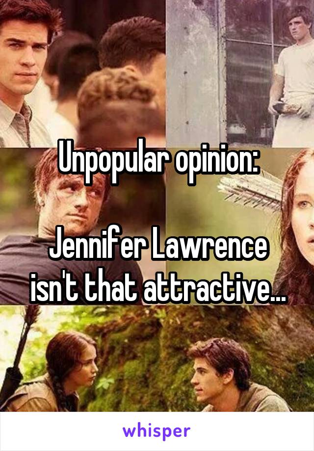 Unpopular opinion:

Jennifer Lawrence isn't that attractive...