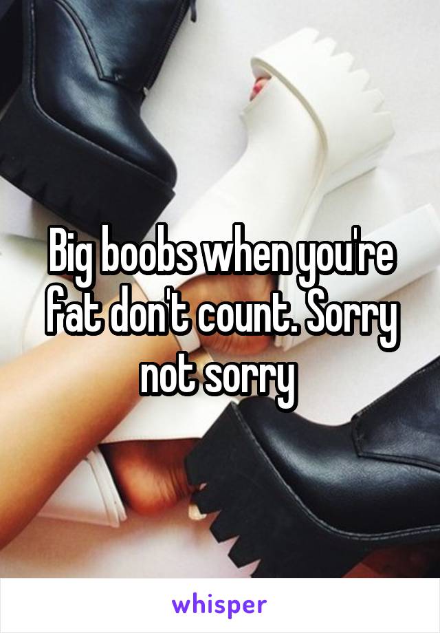 Big boobs when you're fat don't count. Sorry not sorry 