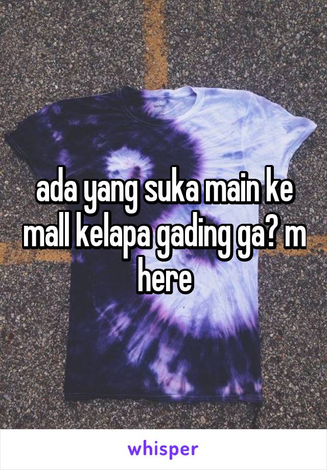 ada yang suka main ke mall kelapa gading ga? m here