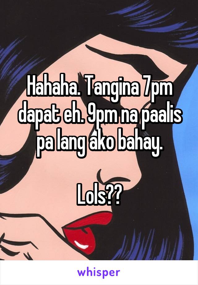 Hahaha. Tangina 7pm dapat eh. 9pm na paalis pa lang ako bahay.

Lols😂😂