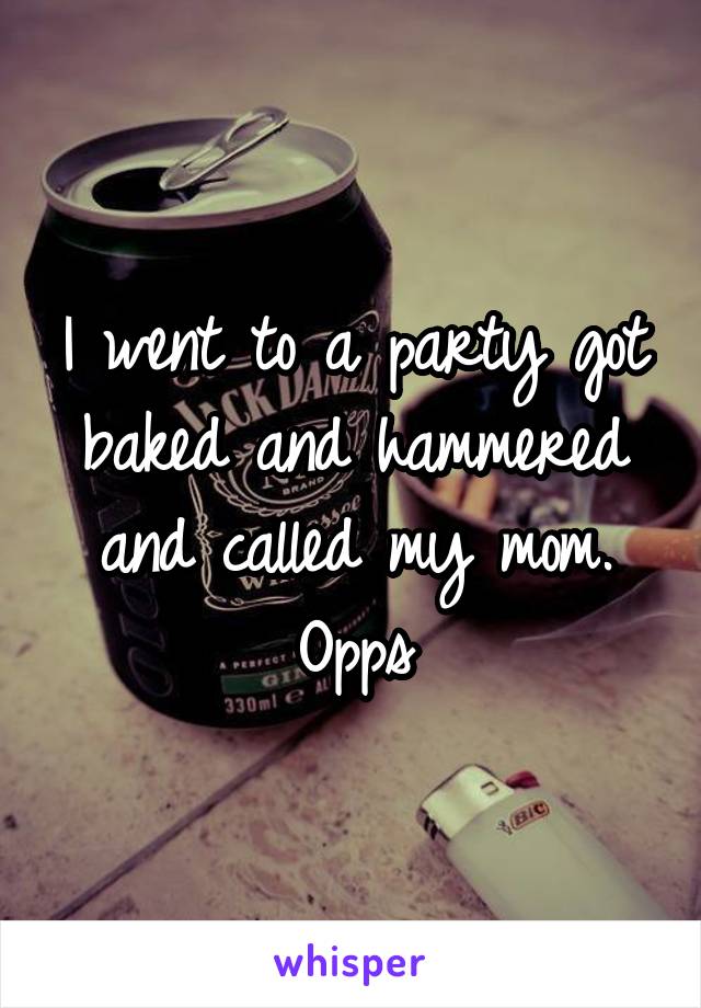 I went to a party got baked and hammered and called my mom. Opps