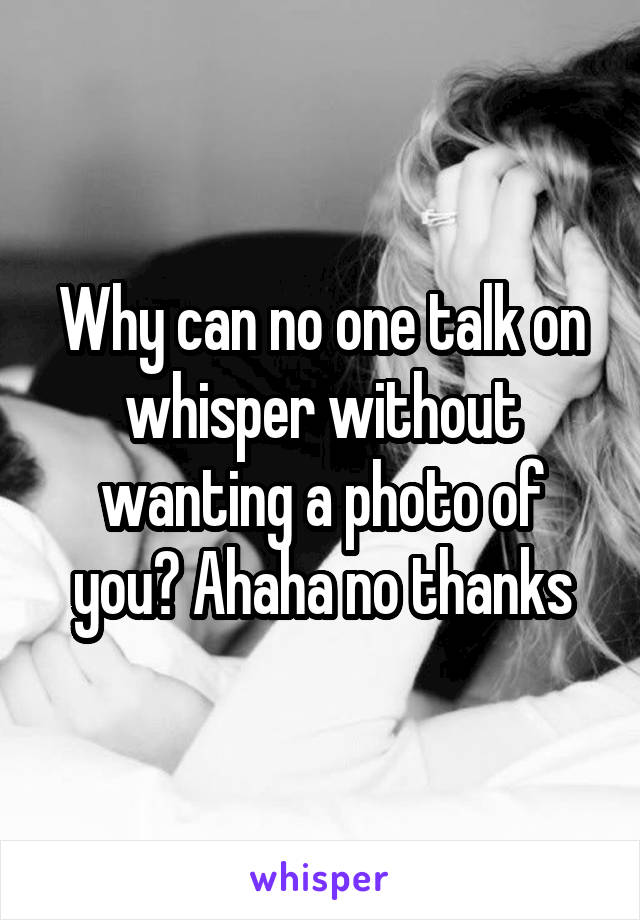 Why can no one talk on whisper without wanting a photo of you? Ahaha no thanks