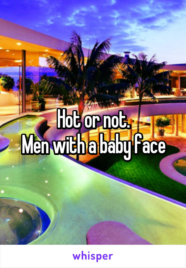 Hot or not.
Men with a baby face