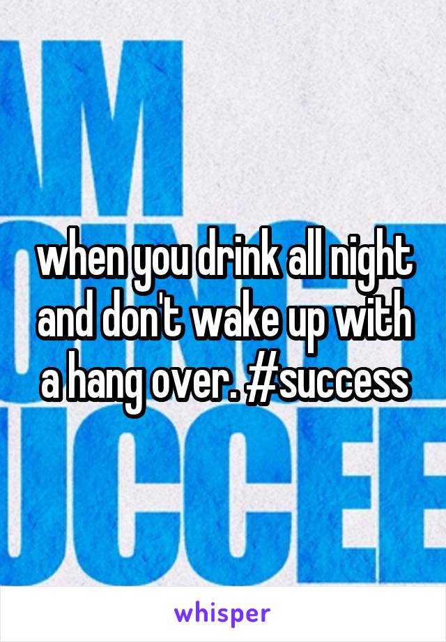 when you drink all night and don't wake up with a hang over. #success