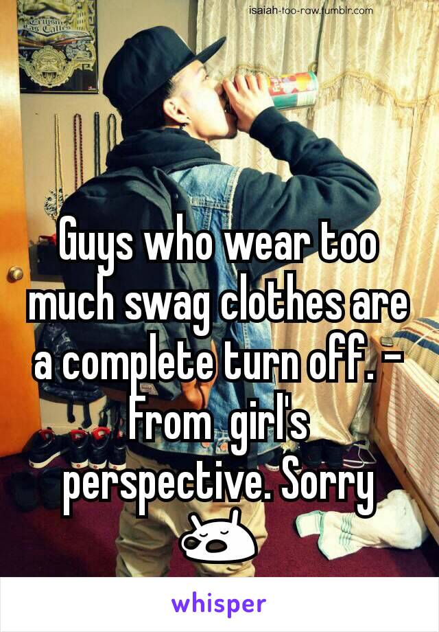 Guys who wear too much swag clothes are a complete turn off. -From  girl's perspective. Sorry 😪