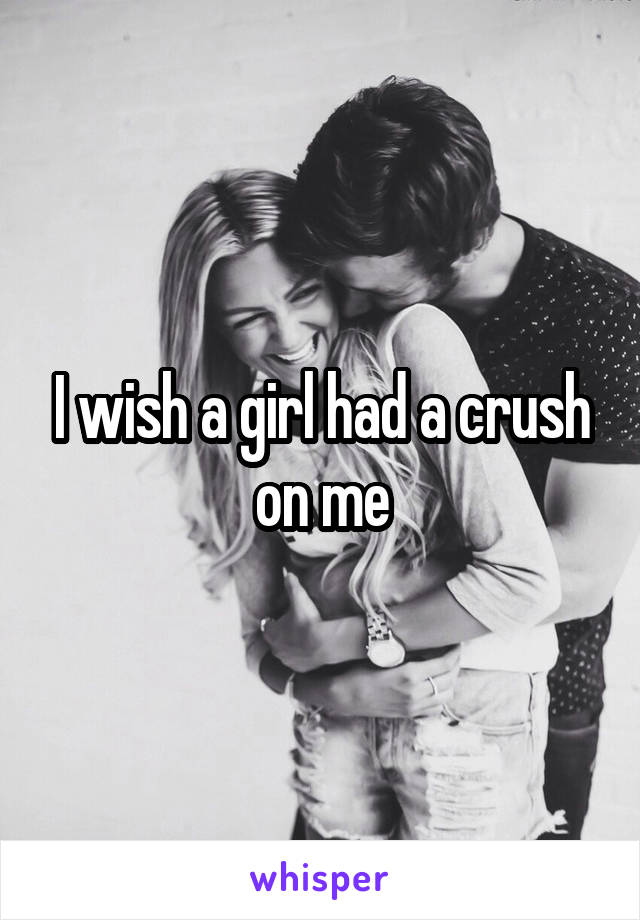 I wish a girl had a crush on me