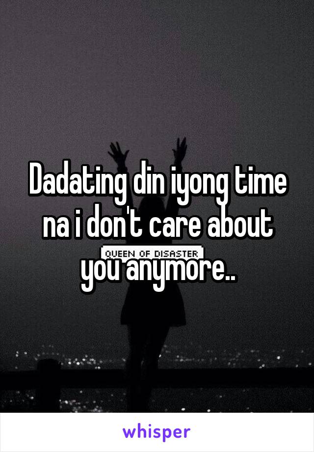 Dadating din iyong time na i don't care about you anymore..