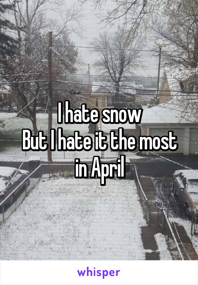 I hate snow
But I hate it the most in April