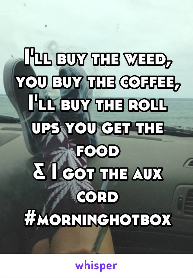 I'll buy the weed, you buy the coffee, I'll buy the roll ups you get the food
& I got the aux cord
#morninghotbox