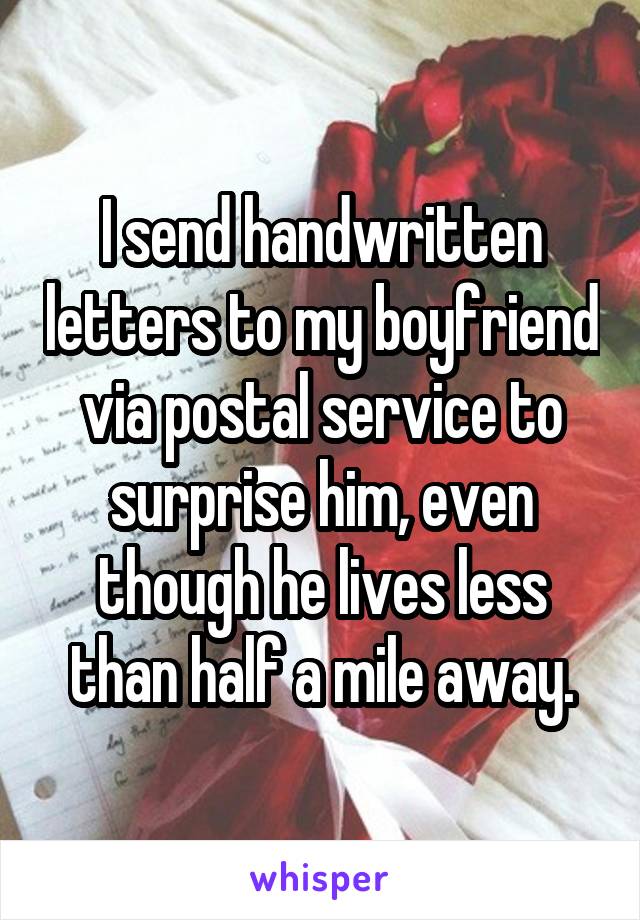 I send handwritten letters to my boyfriend via postal service to surprise him, even though he lives less than half a mile away.