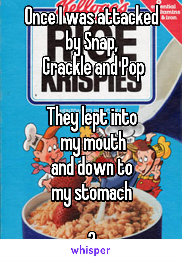 Once I was attacked
by Snap,
 Crackle and Pop

They lept into
 my mouth
and down to
my stomach

😀