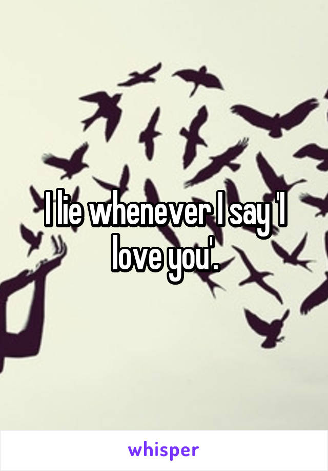 I lie whenever I say 'I love you'.