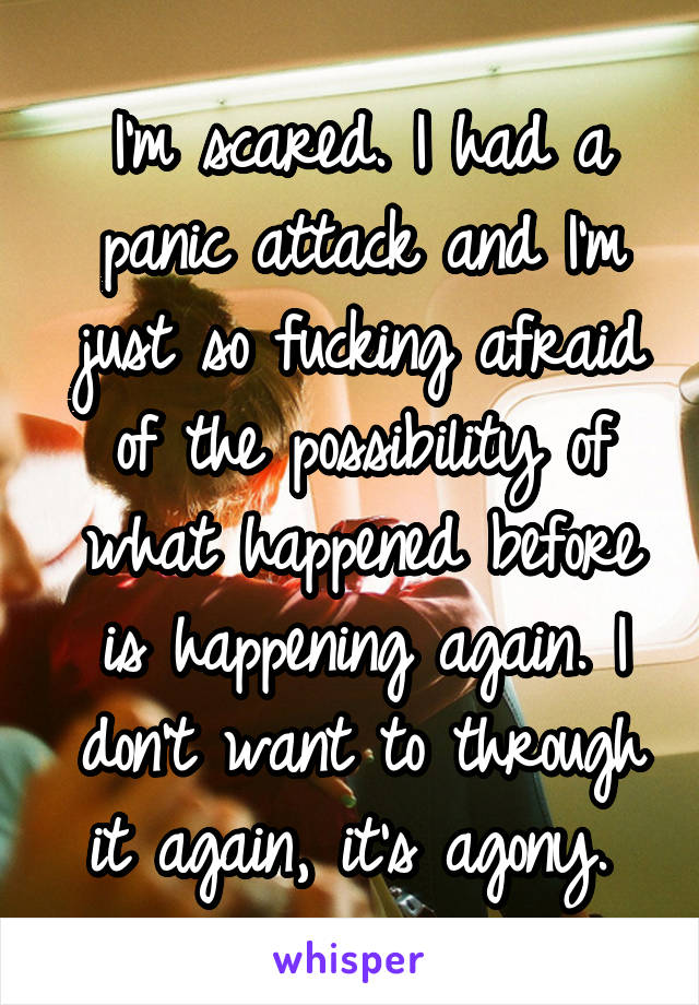 I'm scared. I had a panic attack and I'm just so fucking afraid of the possibility of what happened before is happening again. I don't want to through it again, it's agony. 