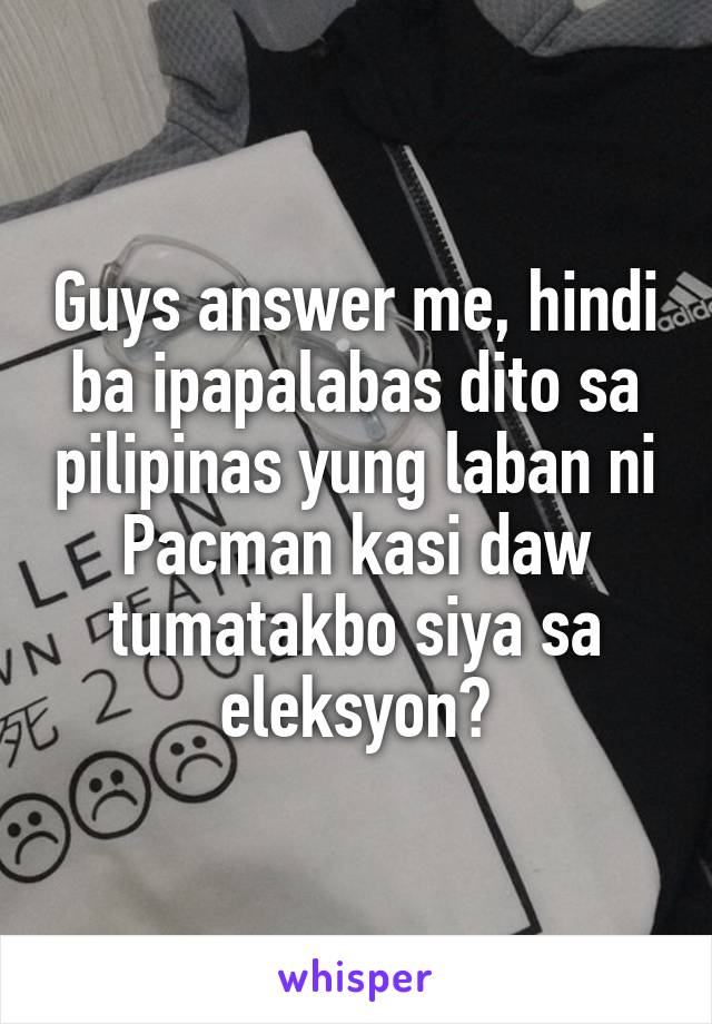 Guys answer me, hindi ba ipapalabas dito sa pilipinas yung laban ni Pacman kasi daw tumatakbo siya sa eleksyon?