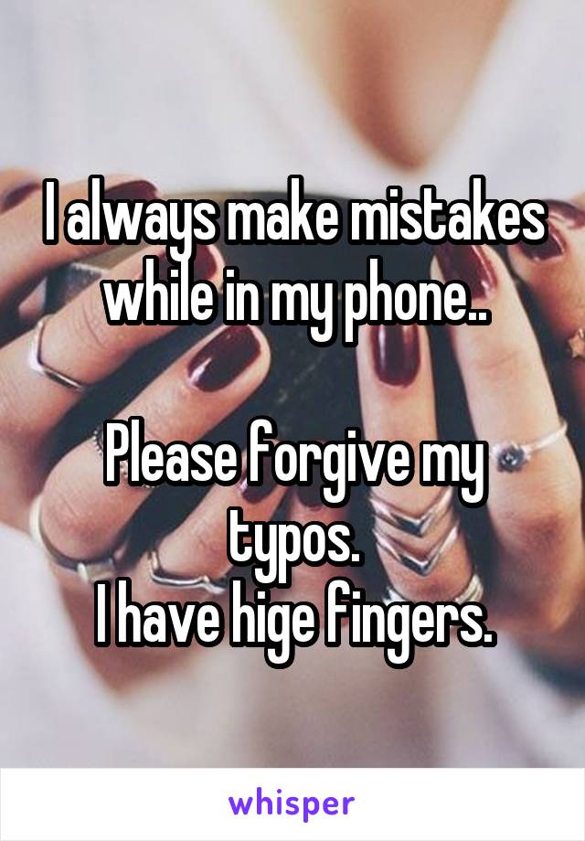 I always make mistakes while in my phone..

Please forgive my typos.
I have hige fingers.