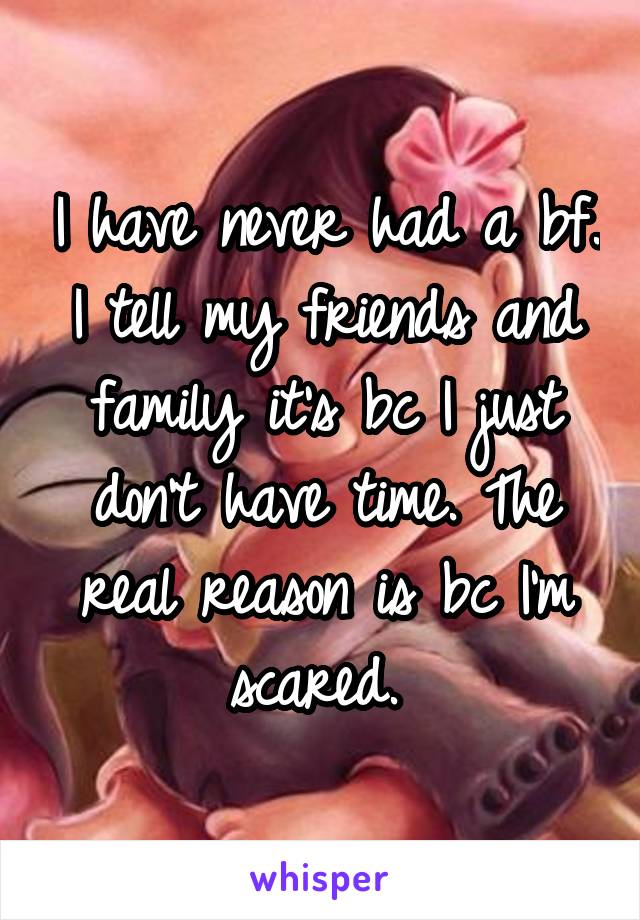 I have never had a bf. I tell my friends and family it's bc I just don't have time. The real reason is bc I'm scared. 