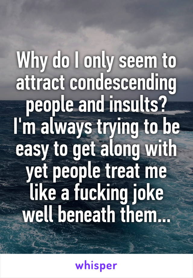 Why do I only seem to attract condescending people and insults? I'm always trying to be easy to get along with yet people treat me like a fucking joke well beneath them...