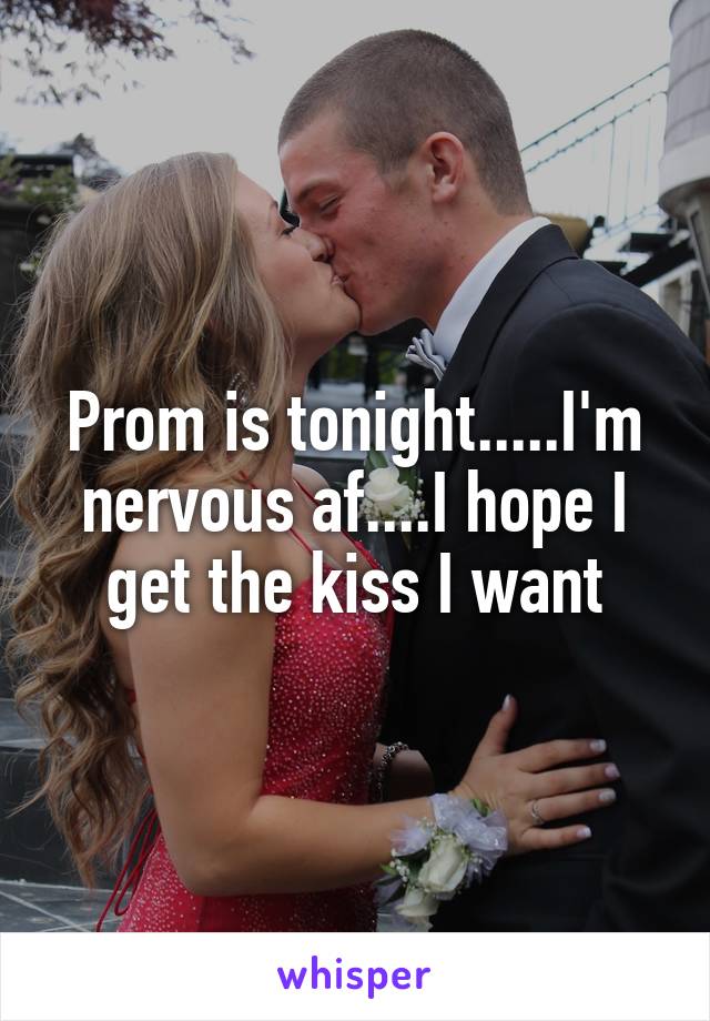 Prom is tonight.....I'm nervous af....I hope I get the kiss I want