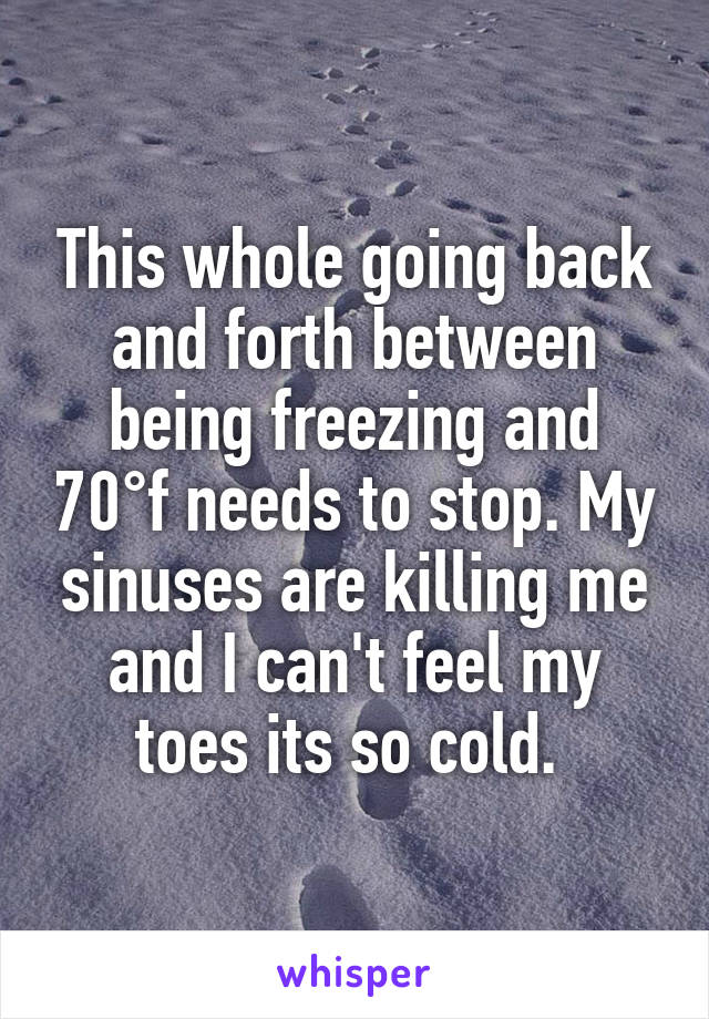 This whole going back and forth between being freezing and 70°f needs to stop. My sinuses are killing me and I can't feel my toes its so cold. 