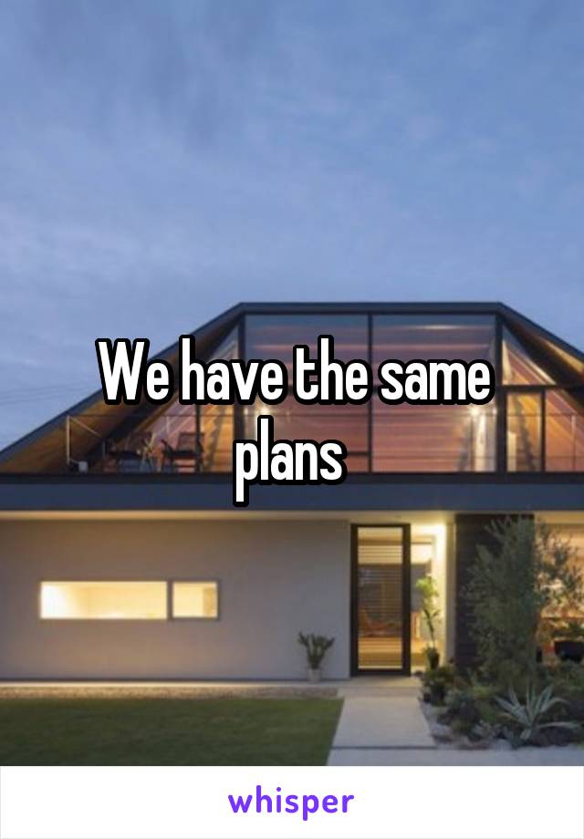 We have the same plans 