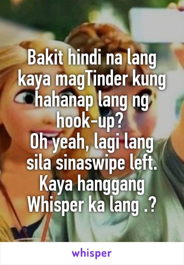 Bakit hindi na lang kaya magTinder kung hahanap lang ng hook-up? 
Oh yeah, lagi lang sila sinaswipe left. Kaya hanggang Whisper ka lang .😒