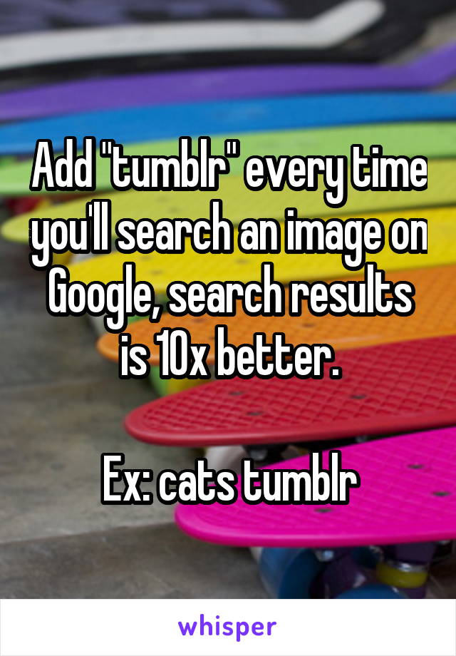 Add "tumblr" every time you'll search an image on Google, search results is 10x better.

Ex: cats tumblr