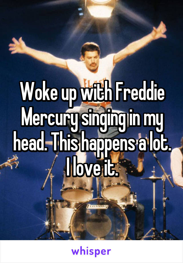 Woke up with Freddie Mercury singing in my head. This happens a lot. I love it.