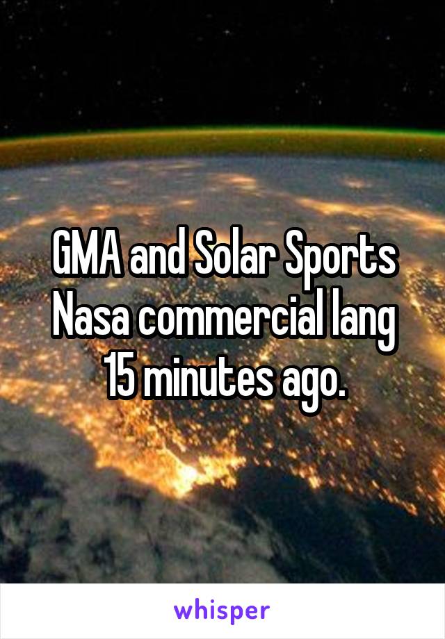 GMA and Solar Sports
Nasa commercial lang 15 minutes ago.