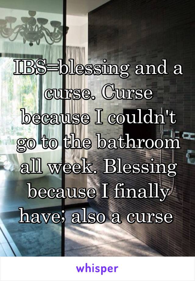 IBS=blessing and a curse. Curse because I couldn't go to the bathroom all week. Blessing because I finally have; also a curse 