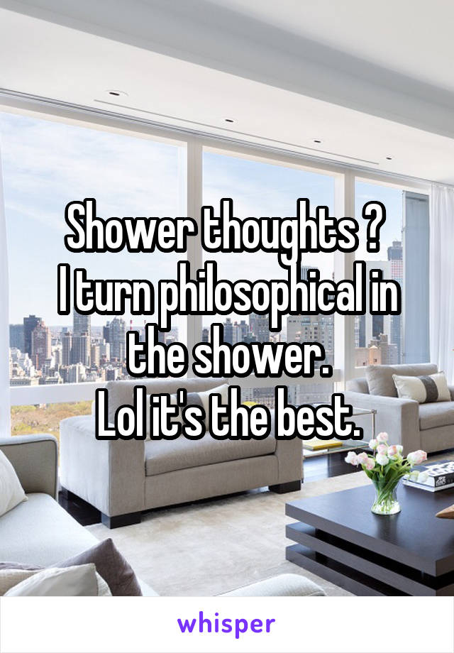 Shower thoughts 🚿 
I turn philosophical in the shower.
Lol it's the best.