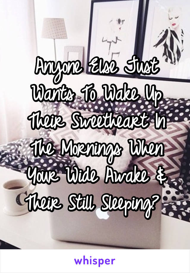 Anyone Else Just Wants To Wake Up Their Sweetheart In The Mornings When Your Wide Awake & Their Still Sleeping? 