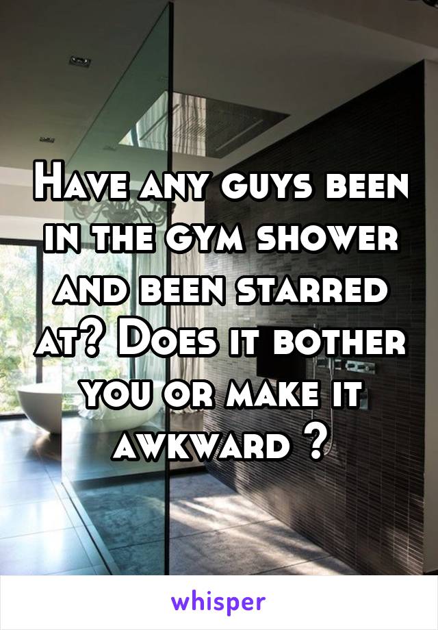 Have any guys been in the gym shower and been starred at? Does it bother you or make it awkward ?